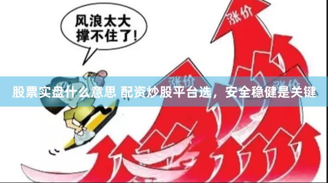 股票实盘什么意思 配资炒股平台选，安全稳健是关键
