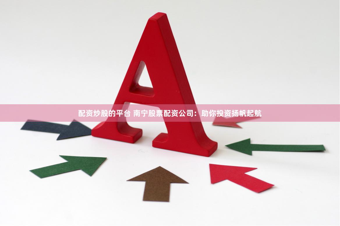 配资炒股的平台 南宁股票配资公司：助你投资扬帆起航
