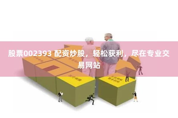 股票002393 配资炒股，轻松获利，尽在专业交易网站