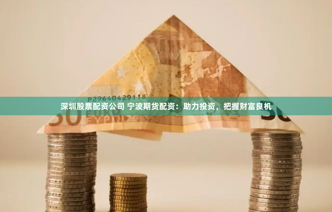 深圳股票配资公司 宁波期货配资：助力投资，把握财富良机