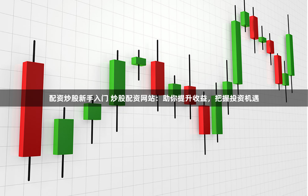 配资炒股新手入门 炒股配资网站：助你提升收益，把握投资机遇