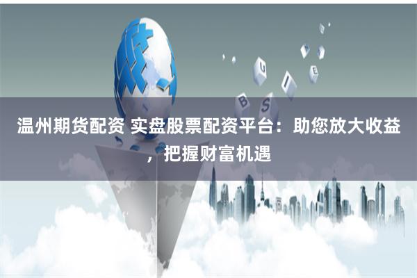 温州期货配资 实盘股票配资平台：助您放大收益，把握财富机遇