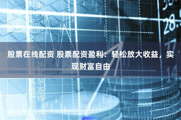 股票在线配资 股票配资盈利：轻松放大收益，实现财富自由