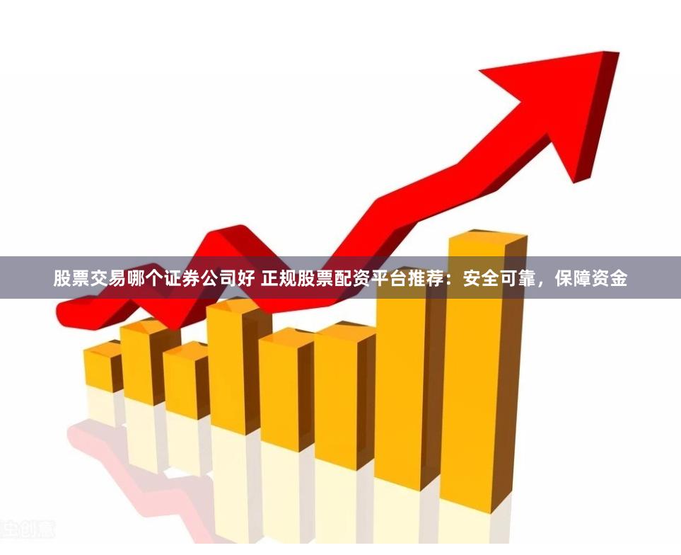 股票交易哪个证券公司好 正规股票配资平台推荐:安全可靠,保障资金