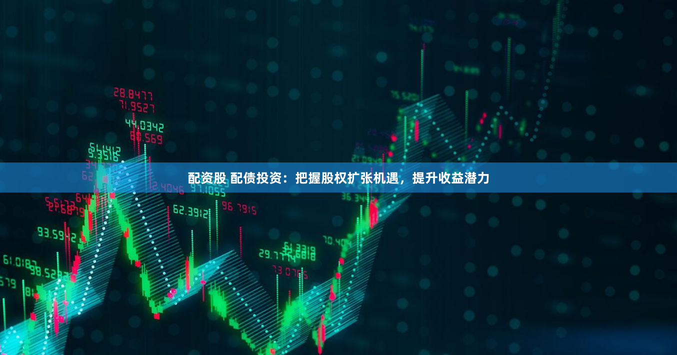 配资股 配债投资：把握股权扩张机遇，提升收益潜力