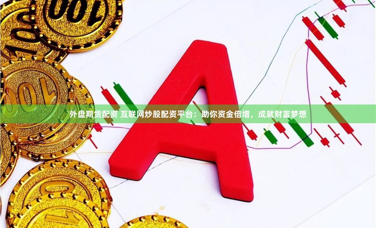 外盘期货配资 互联网炒股配资平台：助你资金倍增，成就财富梦想