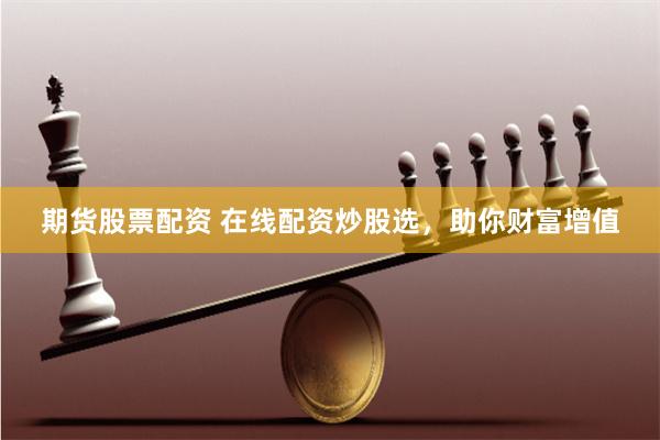 期货股票配资 在线配资炒股选，助你财富增值
