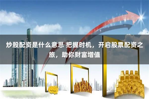 炒股配资是什么意思 把握时机，开启股票配资之旅，助你财富增值