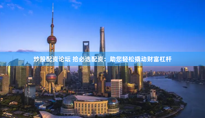 炒股配资论坛 拾必选配资：助您轻松撬动财富杠杆