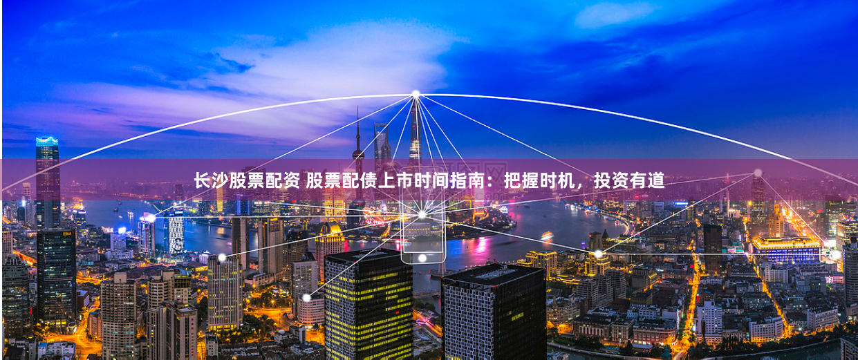 长沙股票配资 股票配债上市时间指南：把握时机，投资有道