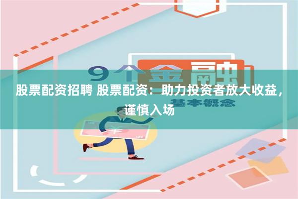 股票配资招聘 股票配资：助力投资者放大收益，谨慎入场