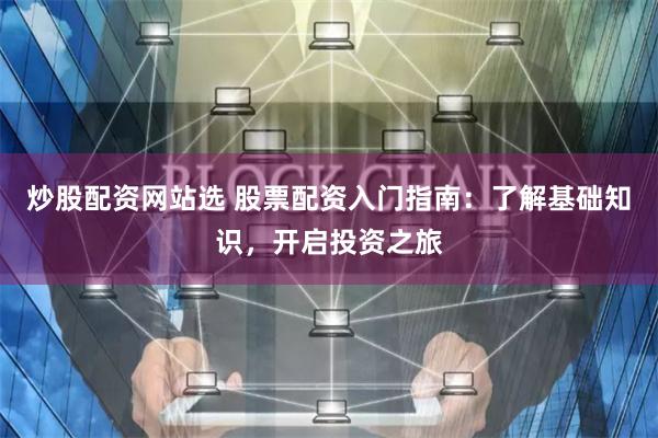 炒股配资网站选 股票配资入门指南：了解基础知识，开启投资之旅