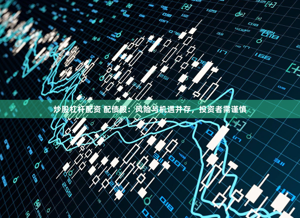 炒股杠杆配资 配债股：风险与机遇并存，投资者需谨慎
