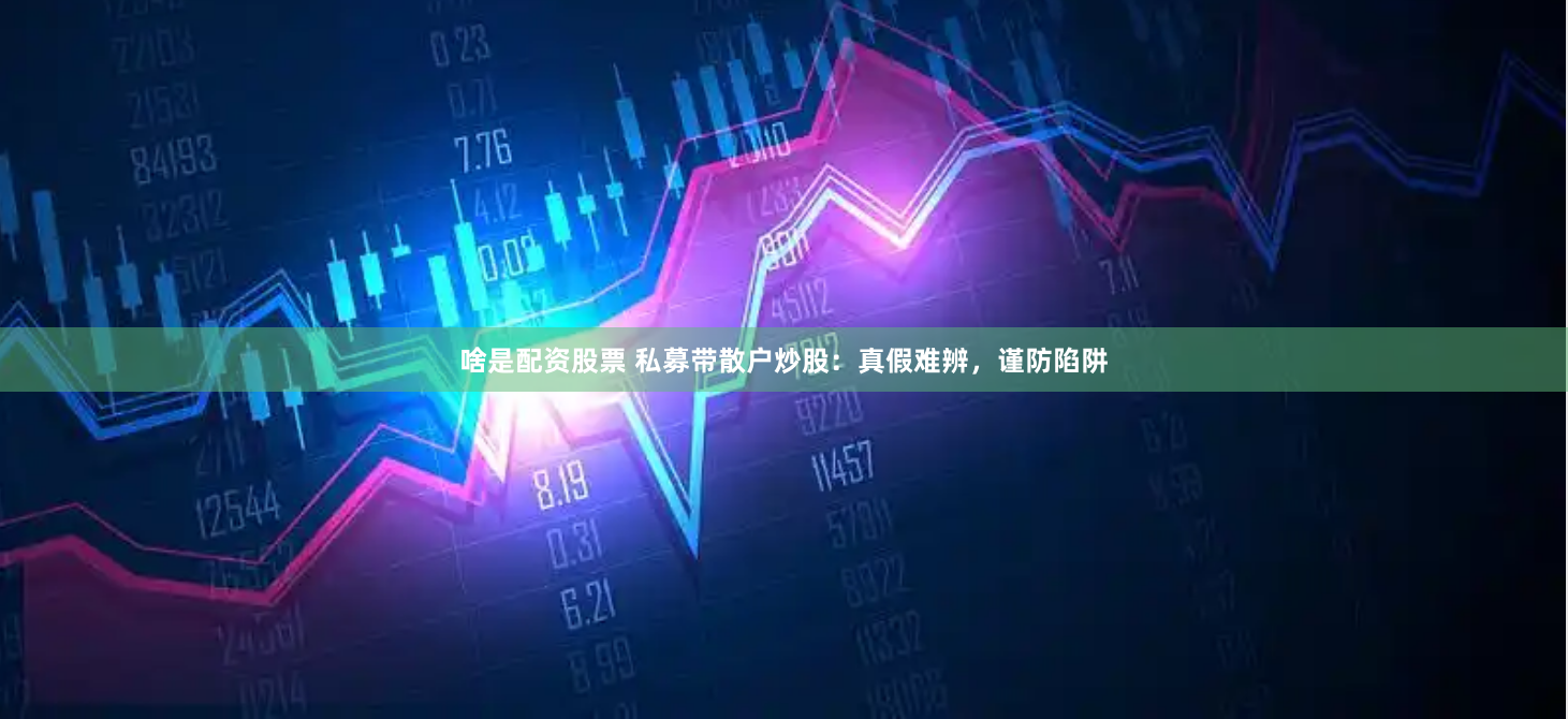 啥是配资股票 私募带散户炒股：真假难辨，谨防陷阱