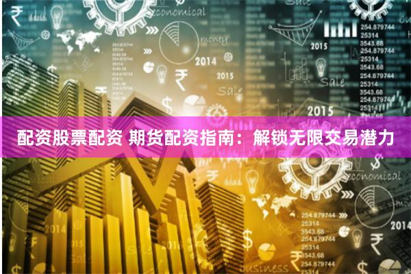 配资股票配资 期货配资指南：解锁无限交易潜力