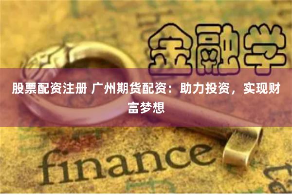 股票配资注册 广州期货配资：助力投资，实现财富梦想