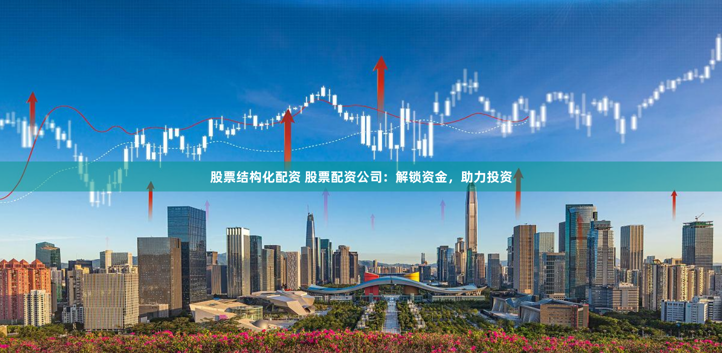 股票结构化配资 股票配资公司：解锁资金，助力投资
