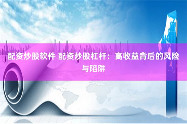 配资炒股软件 配资炒股杠杆：高收益背后的风险与陷阱