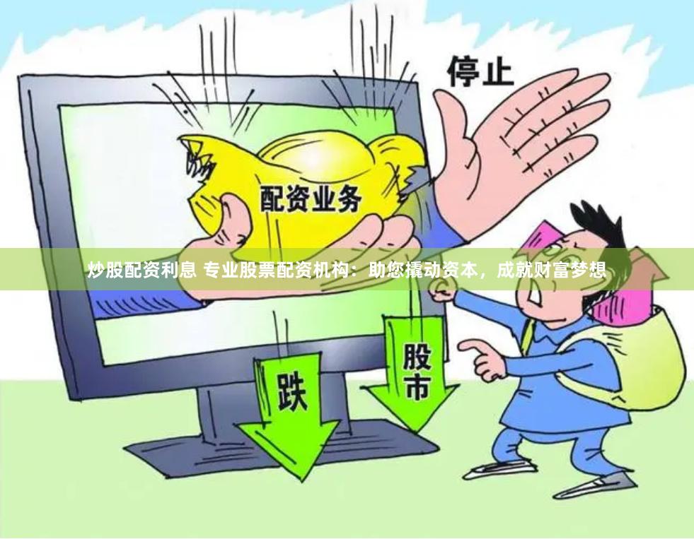 炒股配资利息 专业股票配资机构：助您撬动资本，成就财富梦想