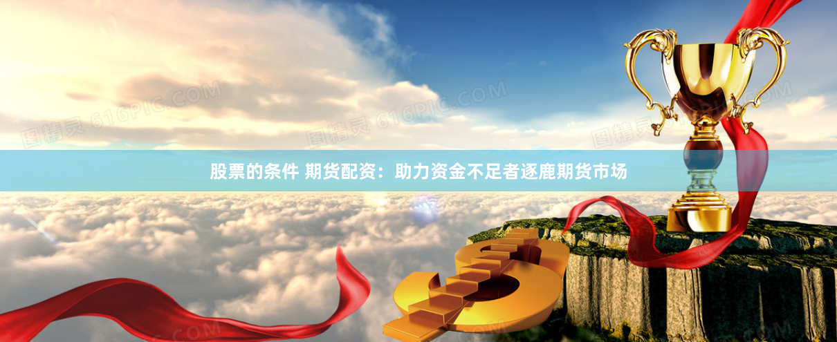 股票的条件 期货配资：助力资金不足者逐鹿期货市场