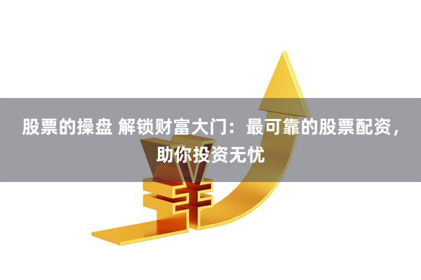 股票的操盘 解锁财富大门：最可靠的股票配资，助你投资无忧