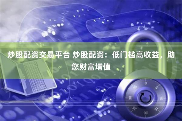 炒股配资交易平台 炒股配资：低门槛高收益，助您财富增值