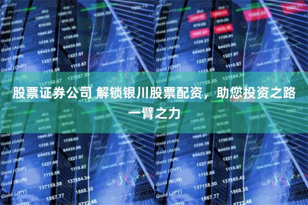 股票证券公司 解锁银川股票配资，助您投资之路一臂之力