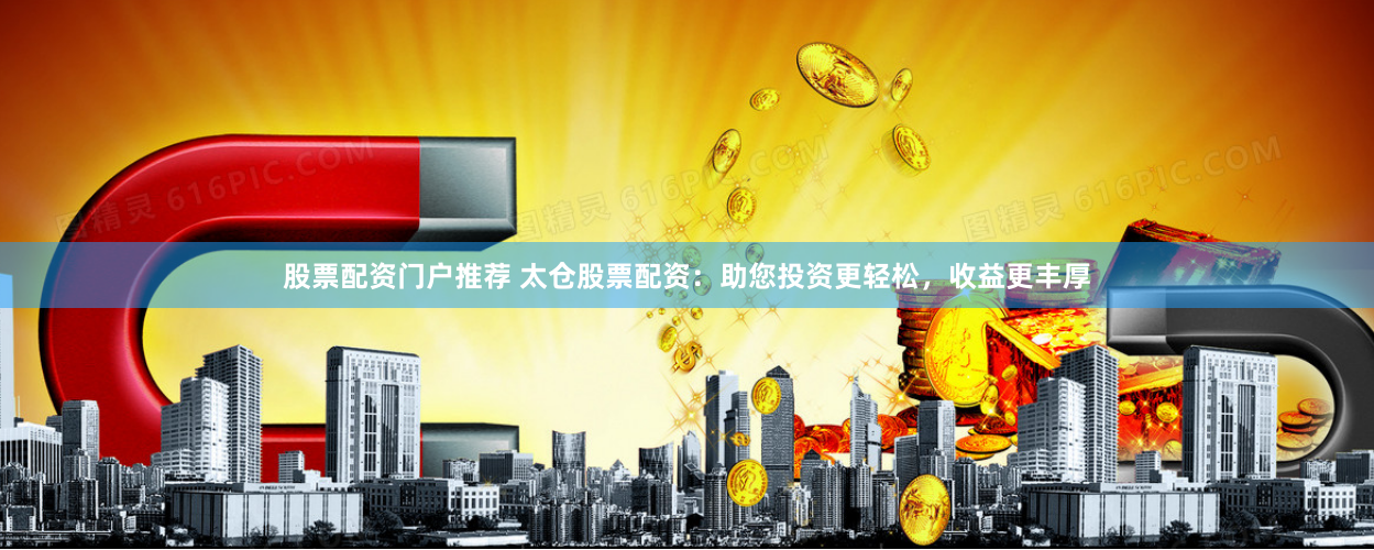 股票配资门户推荐 太仓股票配资：助您投资更轻松，收益更丰厚