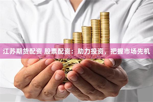 江苏期货配资 股票配资：助力投资，把握市场先机