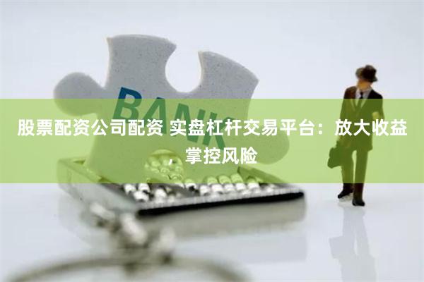 股票配资公司配资 实盘杠杆交易平台：放大收益，掌控风险