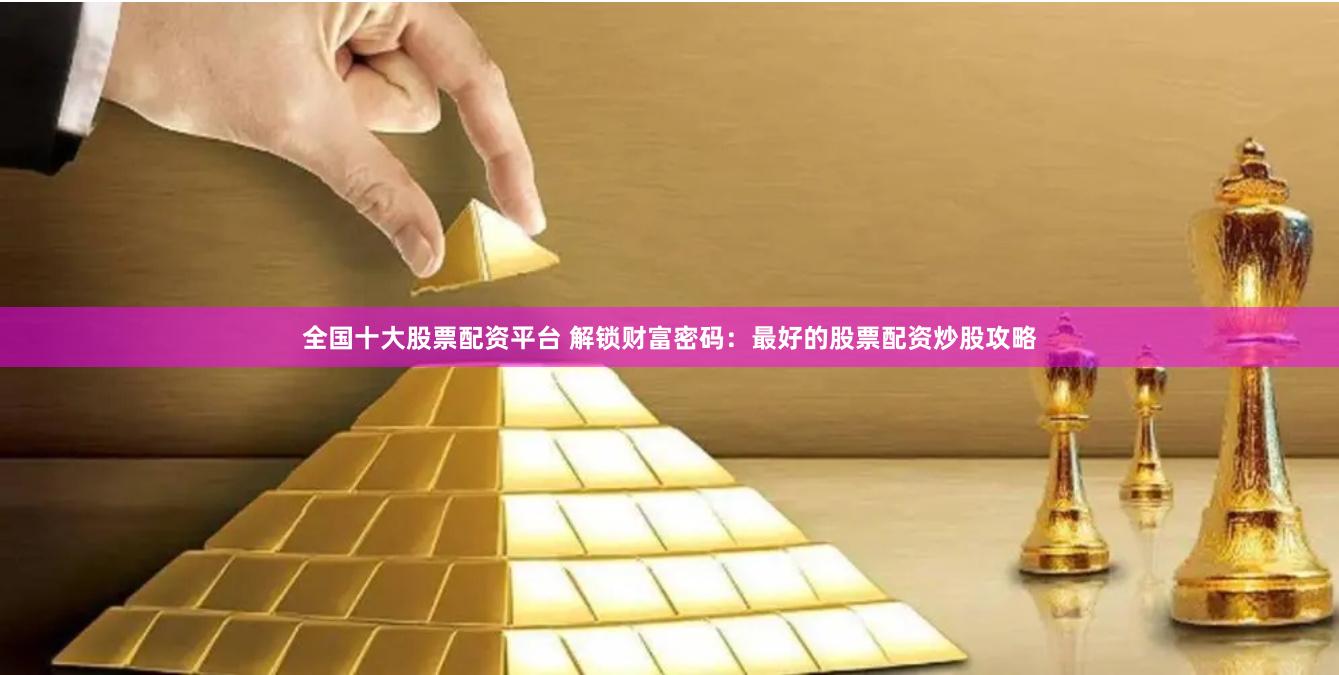 全国十大股票配资平台 解锁财富密码：最好的股票配资炒股攻略