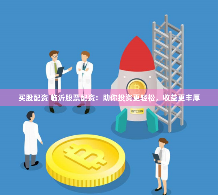 买股配资 临沂股票配资：助你投资更轻松，收益更丰厚