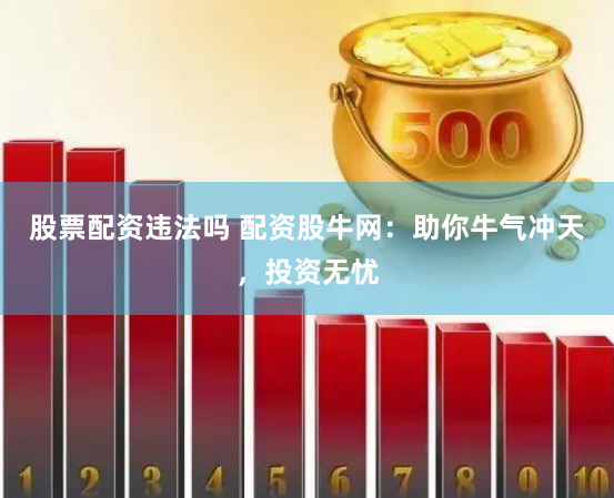 股票配资违法吗 配资股牛网：助你牛气冲天，投资无忧