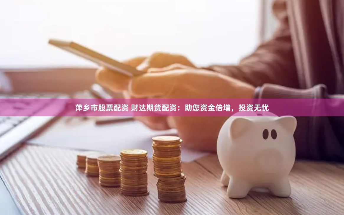 萍乡市股票配资 财达期货配资：助您资金倍增，投资无忧