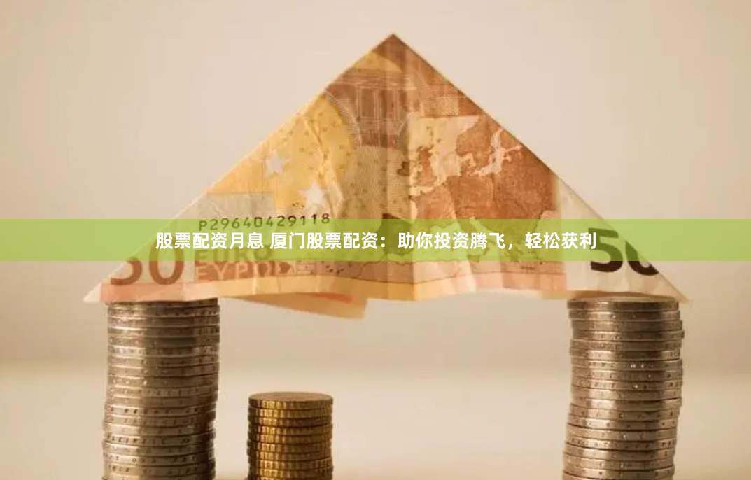 股票配资月息 厦门股票配资：助你投资腾飞，轻松获利