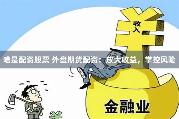 啥是配资股票 外盘期货配资：放大收益，掌控风险