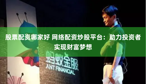 股票配资哪家好 网络配资炒股平台：助力投资者实现财富梦想