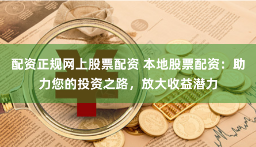 配资正规网上股票配资 本地股票配资:助力您的投资之路,放大收益潜力