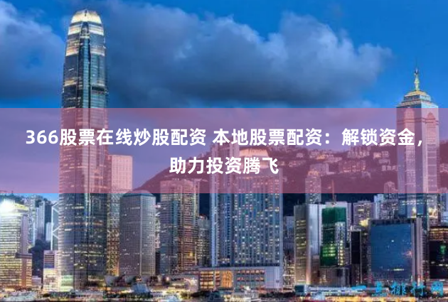 366股票在线炒股配资 本地股票配资:解锁资金,助力投资腾飞
