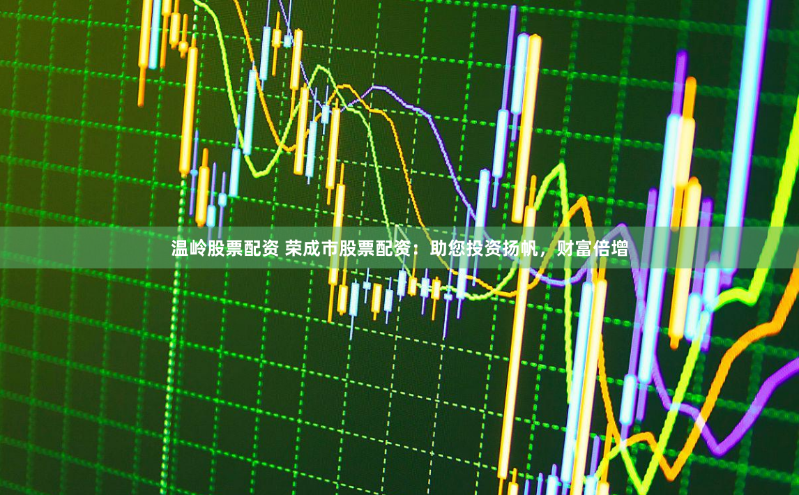 温岭股票配资 荣成市股票配资:助您投资扬帆,财富倍增