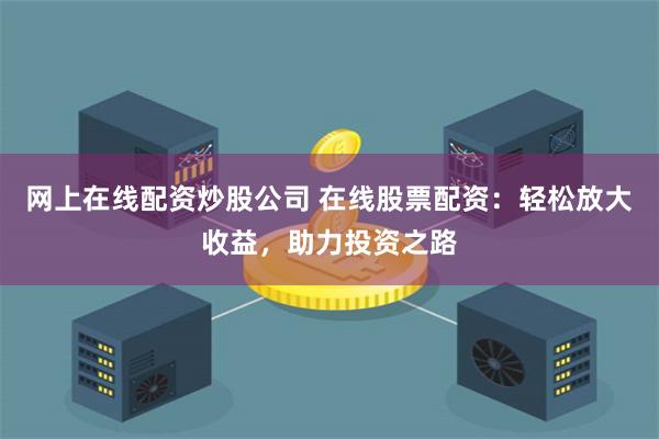网上在线配资炒股公司 在线股票配资:轻松放大收益,助力投资之路