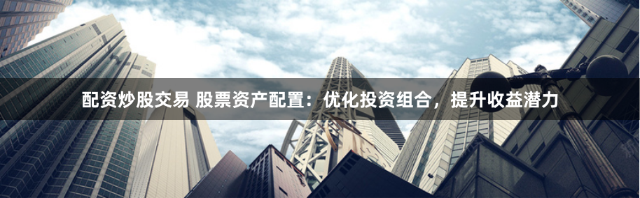 配资炒股交易 股票资产配置:优化投资组合,提升收益潜力