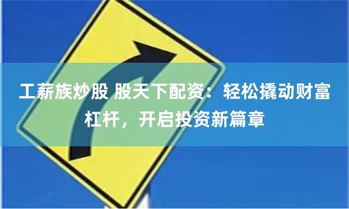 工薪族炒股 股天下配资:轻松撬动财富杠杆,开启投资新篇章