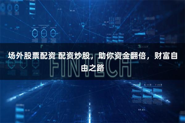 场外股票配资 配资炒股,助你资金翻倍,财富自由之路