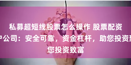 私募超短线股票怎么操作 股票配资开户公司:安全可靠,资金杠杆,助您投资致富