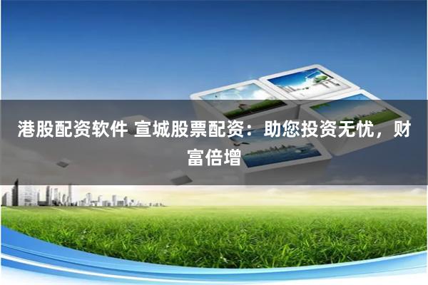 港股配资软件 宣城股票配资：助您投资无忧，财富倍增