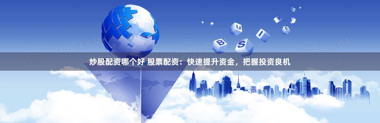 炒股配资哪个好 股票配资：快速提升资金，把握投资良机