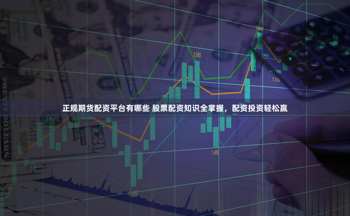 正规期货配资平台有哪些 股票配资知识全掌握，配资投资轻松赢