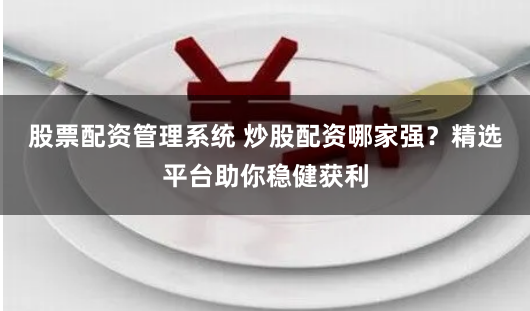 股票配资管理系统 炒股配资哪家强？精选平台助你稳健获利