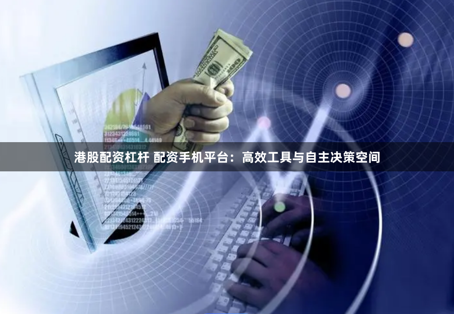 港股配资杠杆 配资手机平台：高效工具与自主决策空间